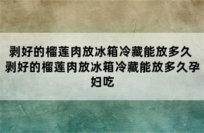 剥好的榴莲肉放冰箱冷藏能放多久 剥好的榴莲肉放冰箱冷藏能放多久孕妇吃